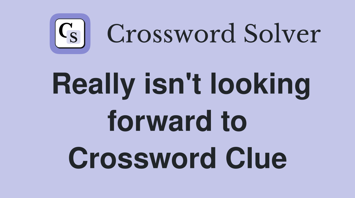 Really isn t looking forward to Crossword Clue Answers Crossword Solver
